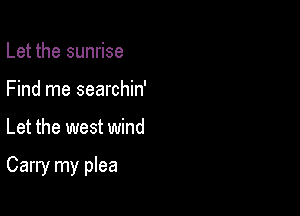 Let the sunrise
Find me searchin'

Let the west wind

Carry my plea