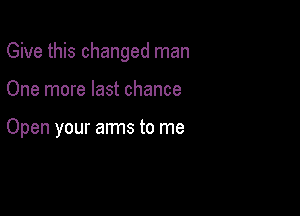 Give this changed man

One more last chance

Open your arms to me