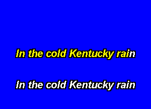 In the cold Kentucky rain

In the cold Kentucky rain