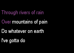 Through rivers of rain

Over mountains of pain

Do whatever on earth

I've gotta do