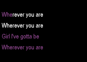 Wherever you are
Wherever you are

Girl I've gotta be

Wherever you are