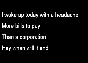 I woke up today with a headache

More bills to pay

Than a corporation

Hey when will it end