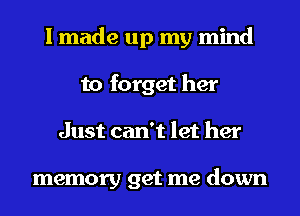 I made up my mind
to forget her
Just can't let her

memory get me down