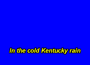 In the cold Kentucky rain
