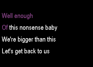 Well enough

Of this nonsense baby

We're bigger than this
Let's get back to us