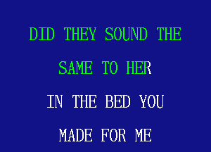DID THEY SOUND THE
SAME T0 HER
IN THE BED YOU
MADE FOR ME
