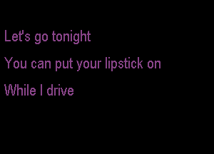 Lefs go tonight

You can put your lipstick on

While I drive