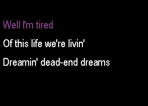 Well I'm tired

Of this life we're livin'

Dreamin' dead-end dreams