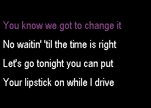 You know we got to change it

No waitin' 'til the time is right

Lefs go tonight you can put

Your lipstick on while I drive