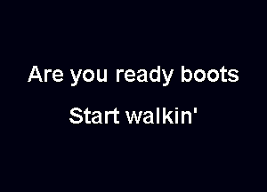 Are you ready boots

Start walkin'