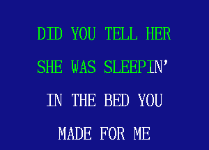 DID YOU TELL HER
SHE WAS SLEEPIN
IN THE BED YOU

MADE FOR ME I