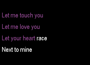 Let me touch you

Let me love you

Let your heart race

Next to mine