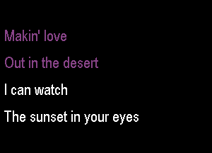 Makin' love
Out in the desert

I can watch

The sunset in your eyes