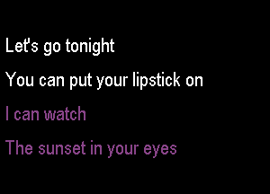 Lefs go tonight

You can put your lipstick on

I can watch

The sunset in your eyes