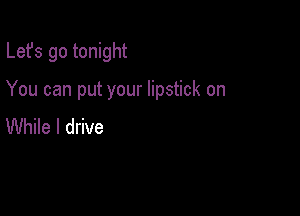 Lefs go tonight

You can put your lipstick on

While I drive