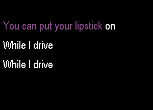 You can put your lipstick on

While I drive
While I drive
