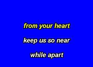 from your heart

keep us so near

while apart