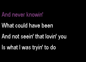 And never knowin'

What could have been

And not seein' that lovin' you

Is what I was tryin' to do