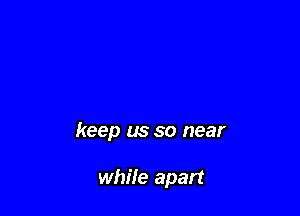 keep us so near

while apart