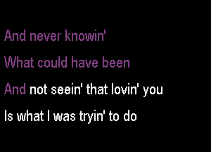 And never knowin'

What could have been

And not seein' that lovin' you

Is what I was tryin' to do