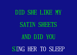 DID SHE LIKE MY
SATIN SHEETS
AND DID YOU

SING HER T0 SLEEP l