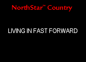 NorthStar' Country

LIVING IN FAST FORWARD