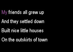 My friends all grew up

And they settled down
Built nice little houses

On the outskirts of town