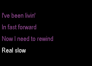 I've been livin'

In fast forward

Now I need to rewind

Real slow