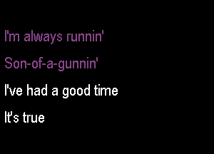 I'm always runnin'

Son-of-a-gunnin'

I've had a good time

It's true