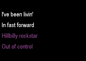 I've been livin'

In fast forward

Hillbilly rockstar

Out of control