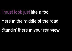 I must look just like a fool

Here in the middle of the road

Standin' there in your rearview