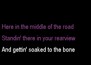 Here in the middle of the road

Standin' there in your rearview

And gettin' soaked to the bone