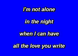 I'm not alone
in the night

when I can have

all the love you write