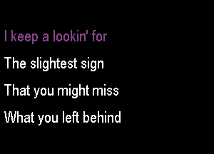 I keep a lookin' for

The slightest sign

That you might miss
What you left behind