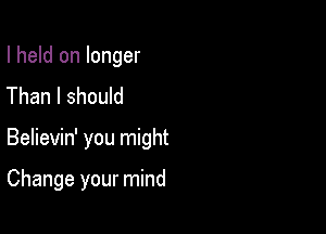 I held on longer
Than I should

Believin' you might

Change your mind