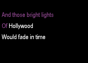And those bright lights
Of Hollywood

Would fade in time