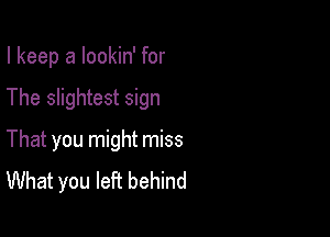 I keep a lookin' for

The slightest sign

That you might miss
What you left behind