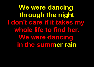 We were dancing
through the night
I don't care if it takes my
whole life to find her.
We were dancing
in the summer rain