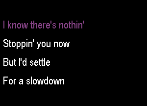 I know there's nothin'

Stoppin' you now

But I'd settle

For a slowdown