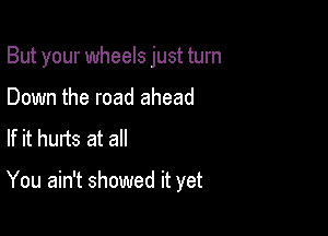 But your wheels just turn

Down the road ahead
If it hurts at all

You ain't showed it yet