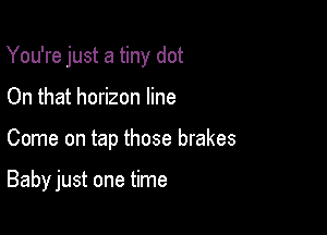 You're just a tiny dot

On that horizon line
Come on tap those brakes

Baby just one time