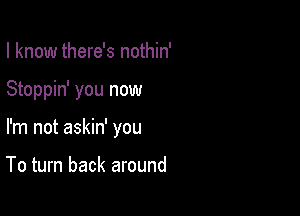 I know there's nothin'

Stoppin' you now

I'm not askin' you

To turn back around