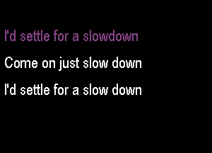 I'd settle for a slowdown

Come on just slow down

I'd settle for a slow down