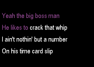 Yeah the big boss man

He likes to crack that whip

I ain't nothin' but a number

On his time card slip