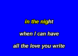 in the night

when I can have

all the love you write