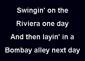 Swingin' on the
Riviera one day

And then layin' in a

Bombay alley next day