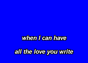 when I can have

all the love you write