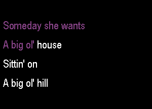 Someday she wants

A big ol' house
Sittin' on

A big ol' hill