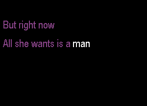 But right now

All she wants is a man