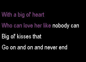 With a big ol' heart

Who can love her like nobody can

Big of kisses that

Go on and on and never end